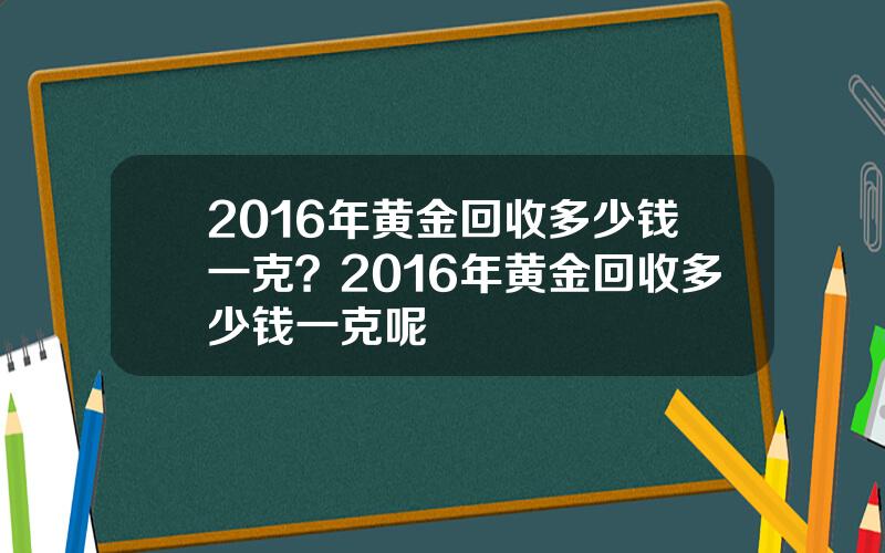 2016年黄金回收多少钱一克？2016年黄金回收多少钱一克呢