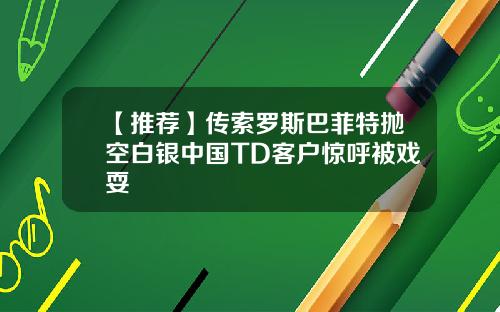 【推荐】传索罗斯巴菲特抛空白银中国TD客户惊呼被戏耍