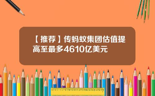 【推荐】传蚂蚁集团估值提高至最多4610亿美元