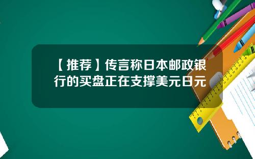 【推荐】传言称日本邮政银行的买盘正在支撑美元日元