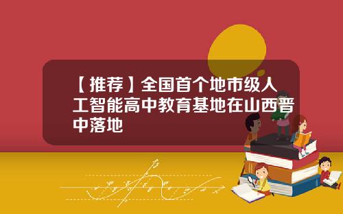 【推荐】全国首个地市级人工智能高中教育基地在山西晋中落地