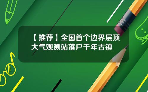 【推荐】全国首个边界层顶大气观测站落户千年古镇