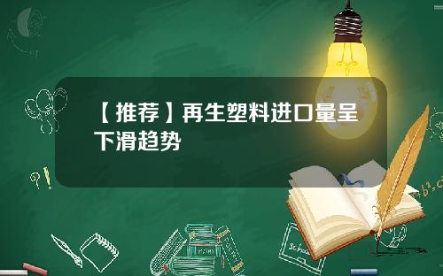 【推荐】再生塑料进口量呈下滑趋势