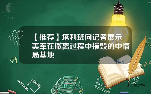 【推荐】塔利班向记者展示美军在撤离过程中摧毁的中情局基地