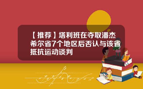 【推荐】塔利班在夺取潘杰希尔省7个地区后否认与该省抵抗运动谈判