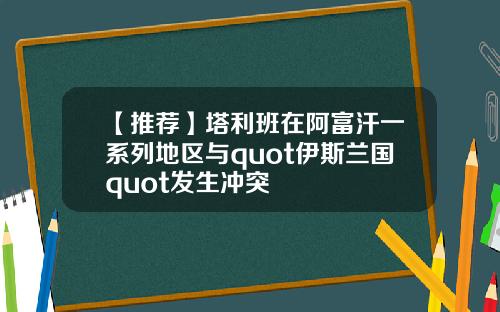 【推荐】塔利班在阿富汗一系列地区与quot伊斯兰国quot发生冲突