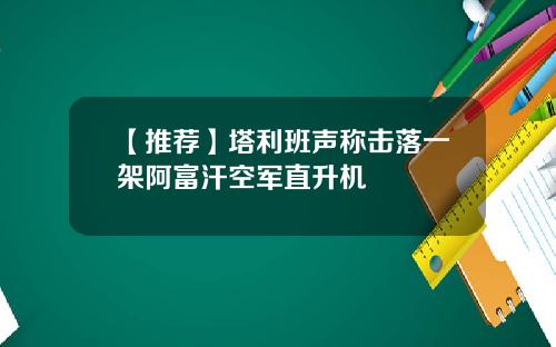 【推荐】塔利班声称击落一架阿富汗空军直升机