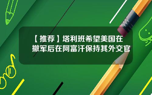 【推荐】塔利班希望美国在撤军后在阿富汗保持其外交官