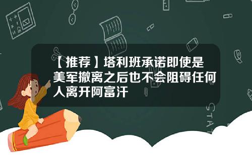 【推荐】塔利班承诺即使是美军撤离之后也不会阻碍任何人离开阿富汗