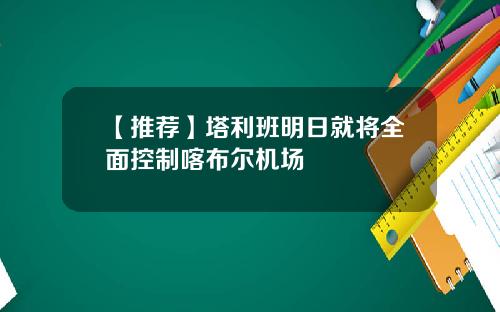 【推荐】塔利班明日就将全面控制喀布尔机场