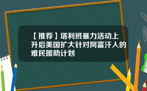 【推荐】塔利班暴力活动上升后美国扩大针对阿富汗人的难民援助计划