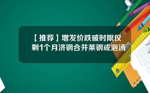 【推荐】增发价跌破时限仅剩1个月济钢合并莱钢或泡汤