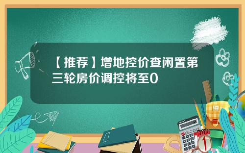 【推荐】增地控价查闲置第三轮房价调控将至0