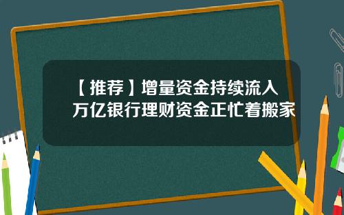 【推荐】增量资金持续流入万亿银行理财资金正忙着搬家