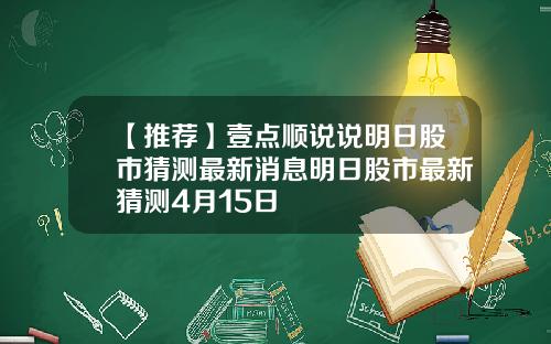 【推荐】壹点顺说说明日股市猜测最新消息明日股市最新猜测4月15日