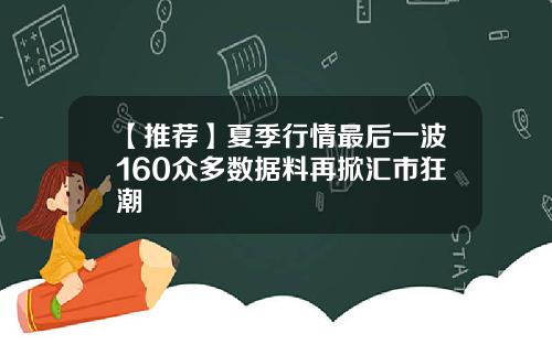 【推荐】夏季行情最后一波160众多数据料再掀汇市狂潮