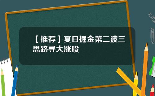 【推荐】夏日掘金第二波三思路寻大涨股