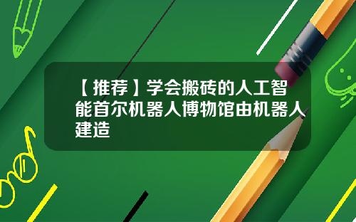 【推荐】学会搬砖的人工智能首尔机器人博物馆由机器人建造