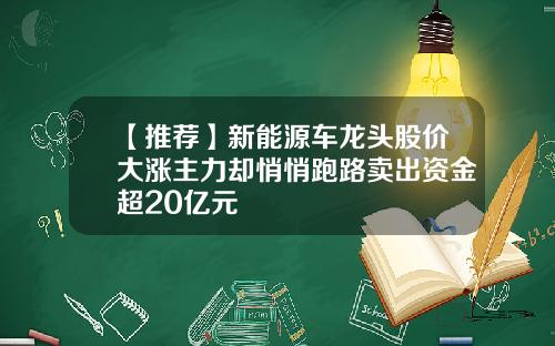 【推荐】新能源车龙头股价大涨主力却悄悄跑路卖出资金超20亿元