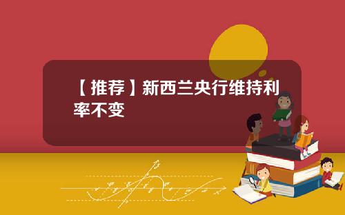 【推荐】新西兰央行维持利率不变