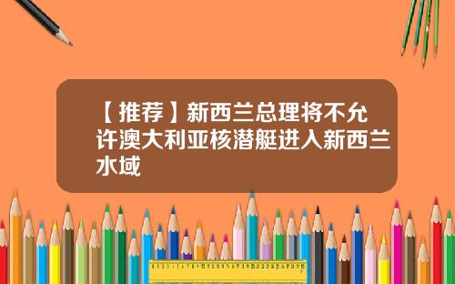 【推荐】新西兰总理将不允许澳大利亚核潜艇进入新西兰水域