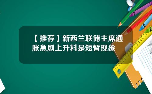 【推荐】新西兰联储主席通胀急剧上升料是短暂现象