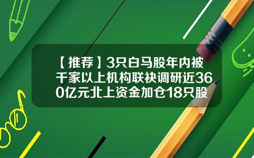 【推荐】3只白马股年内被千家以上机构联袂调研近360亿元北上资金加仓18只股