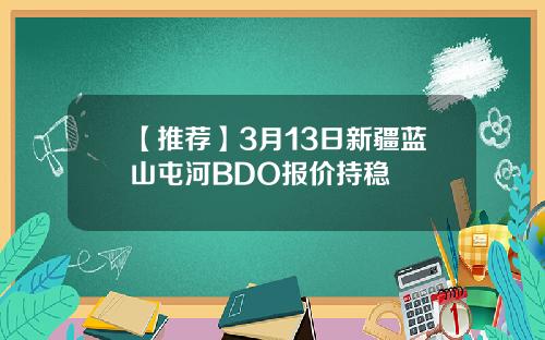 【推荐】3月13日新疆蓝山屯河BDO报价持稳