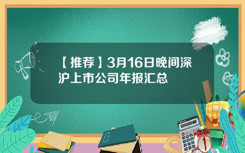 【推荐】3月16日晚间深沪上市公司年报汇总