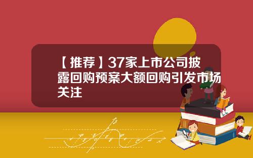 【推荐】37家上市公司披露回购预案大额回购引发市场关注