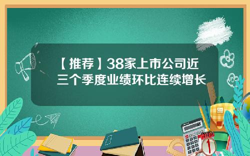 【推荐】38家上市公司近三个季度业绩环比连续增长