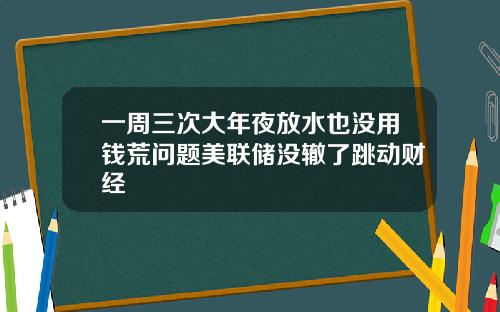 一周三次大年夜放水也没用钱荒问题美联储没辙了跳动财经