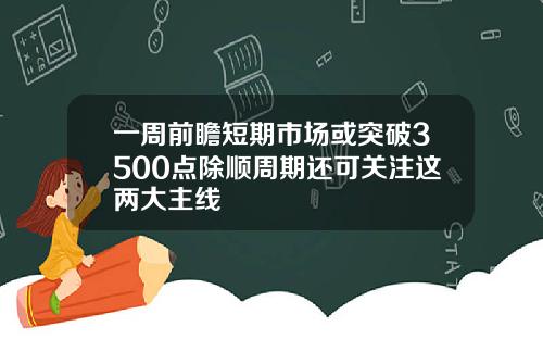 一周前瞻短期市场或突破3500点除顺周期还可关注这两大主线