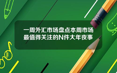 一周外汇市场盘点本周市场最值得关注的N件大年夜事