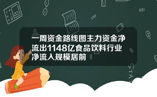 一周资金路线图主力资金净流出1148亿食品饮料行业净流入规模居前