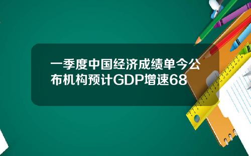 一季度中国经济成绩单今公布机构预计GDP增速68