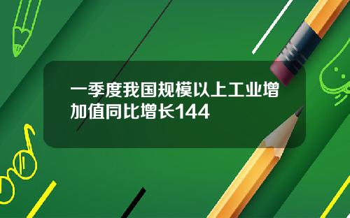 一季度我国规模以上工业增加值同比增长144