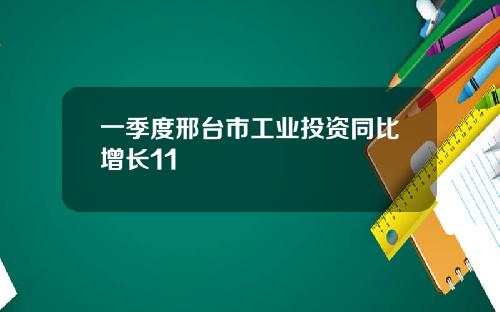 一季度邢台市工业投资同比增长11