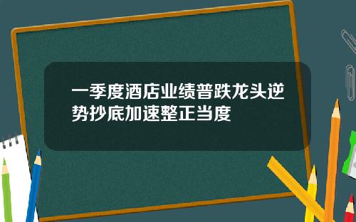 一季度酒店业绩普跌龙头逆势抄底加速整正当度