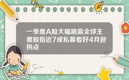 一季度A股大幅跑赢全球主要股指近7成私募看好4月迎拐点