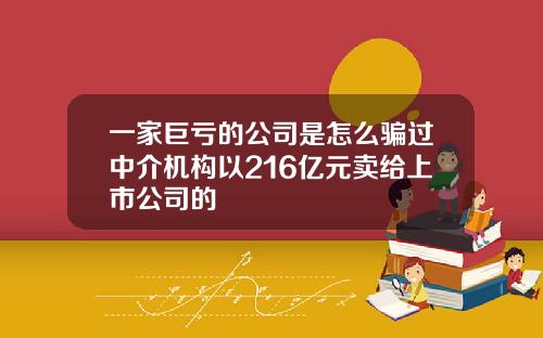 一家巨亏的公司是怎么骗过中介机构以216亿元卖给上市公司的