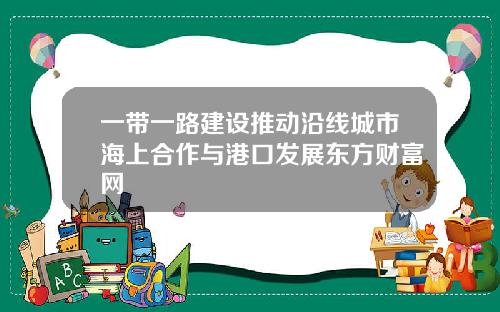 一带一路建设推动沿线城市海上合作与港口发展东方财富网