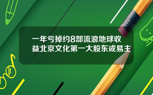 一年亏掉约8部流浪地球收益北京文化第一大股东或易主