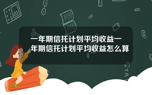 一年期信托计划平均收益一年期信托计划平均收益怎么算