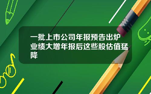 一批上市公司年报预告出炉业绩大增年报后这些股估值猛降