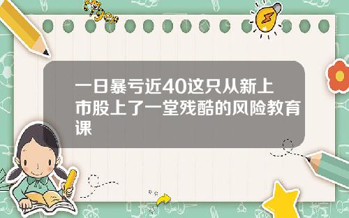 一日暴亏近40这只从新上市股上了一堂残酷的风险教育课