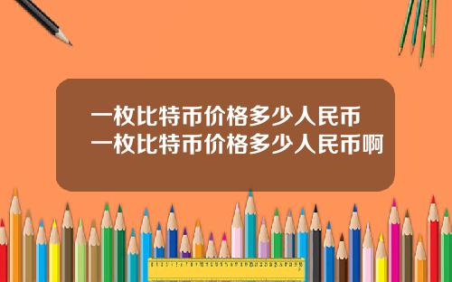 一枚比特币价格多少人民币一枚比特币价格多少人民币啊