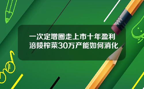 一次定增圈走上市十年盈利涪陵榨菜30万产能如何消化