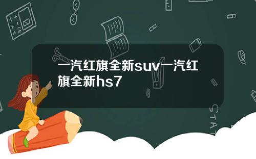 一汽红旗全新suv一汽红旗全新hs7