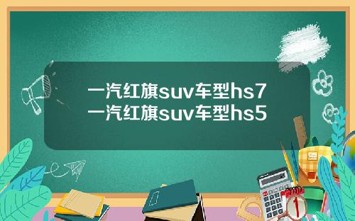 一汽红旗suv车型hs7一汽红旗suv车型hs5